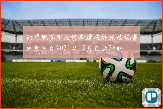 西甲联赛维尼修斯遭遇种族歧视事件频发自2021年10月已达26起