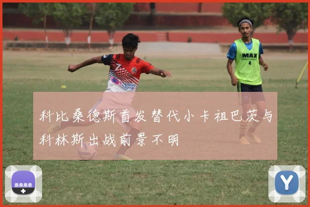 科比桑德斯首发替代小卡祖巴茨与科林斯出战前景不明