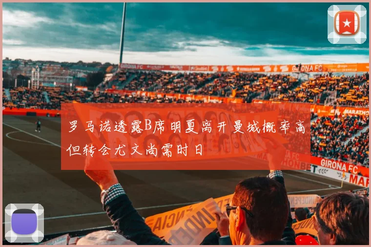 罗马诺透露B席明夏离开曼城概率高但转会尤文尚需时日
