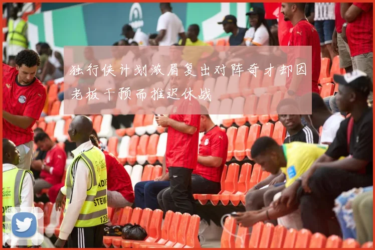 独行侠计划浓眉复出对阵奇才却因老板干预而推迟休战