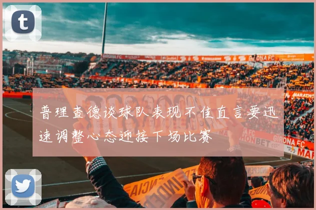 普理查德谈球队表现不佳直言要迅速调整心态迎接下场比赛