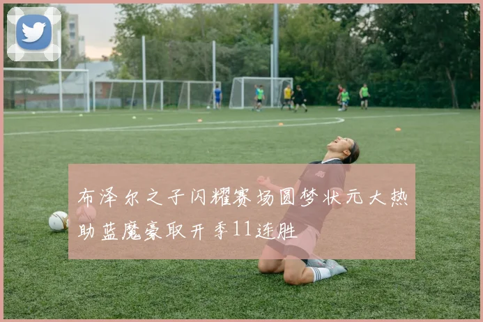 布泽尔之子闪耀赛场圆梦状元大热助蓝魔豪取开季11连胜