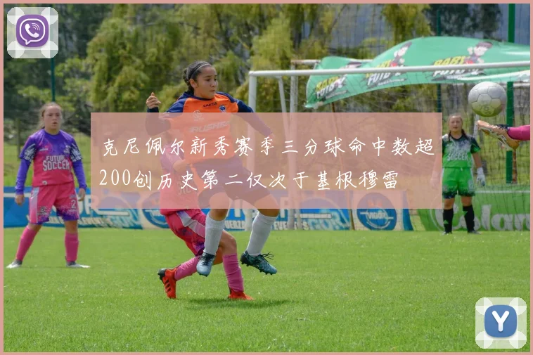 克尼佩尔新秀赛季三分球命中数超200创历史第二仅次于基根穆雷