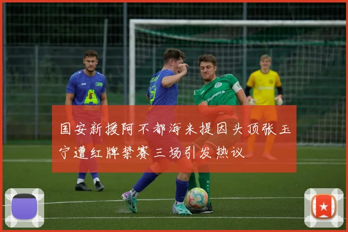 国安新援阿不都海米提因头顶张玉宁遭红牌禁赛三场引发热议