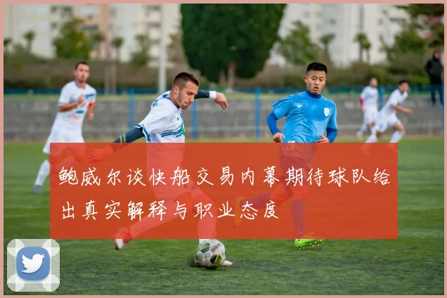 鲍威尔谈快船交易内幕期待球队给出真实解释与职业态度