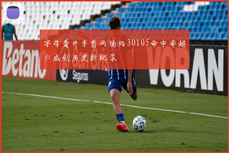 字母哥开季首两场均30105命中率超六成创历史新纪录
