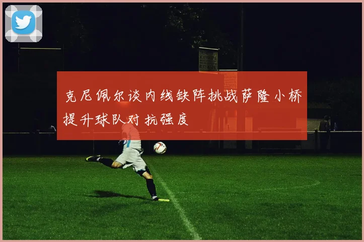 克尼佩尔谈内线缺阵挑战萨隆小桥提升球队对抗强度