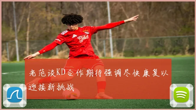 老范谈KD合作期待强调尽快康复以迎接新挑战