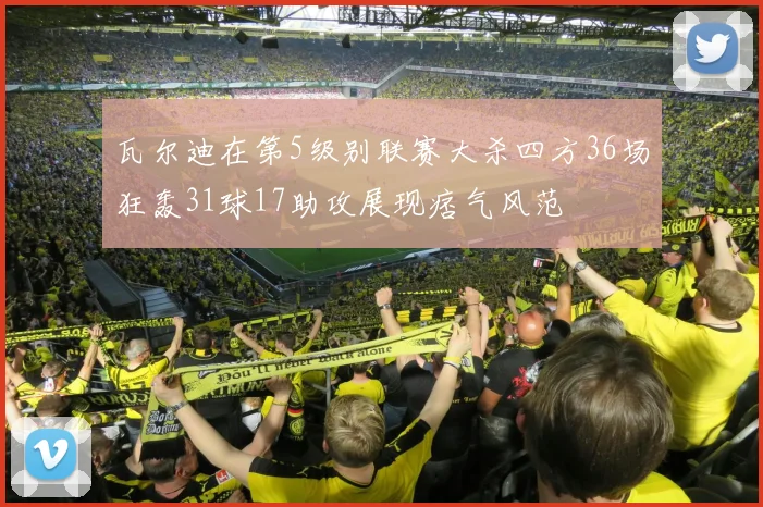 瓦尔迪在第5级别联赛大杀四方36场狂轰31球17助攻展现痞气风范