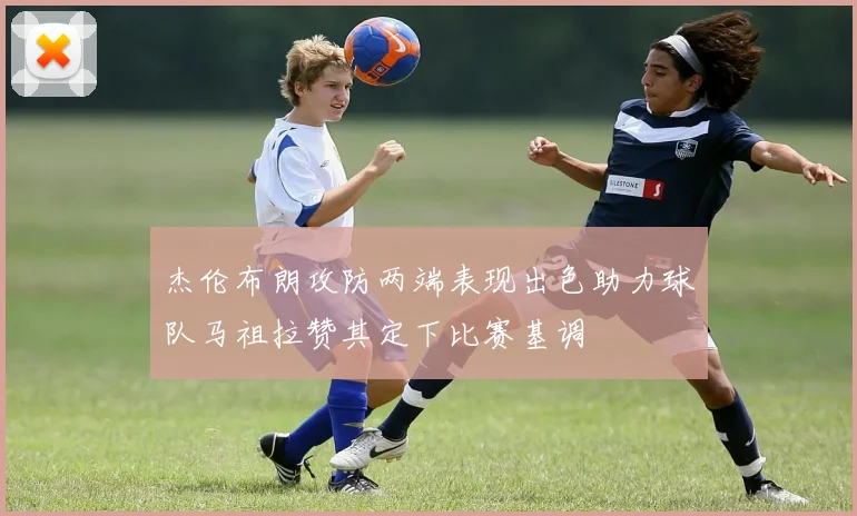 杰伦布朗攻防两端表现出色助力球队马祖拉赞其定下比赛基调