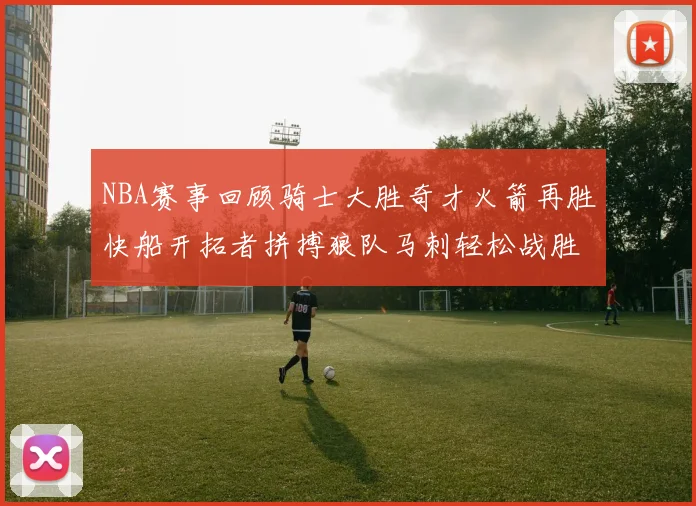 NBA赛事回顾骑士大胜奇才火箭再胜快船开拓者拼搏狼队马刺轻松战胜勇士