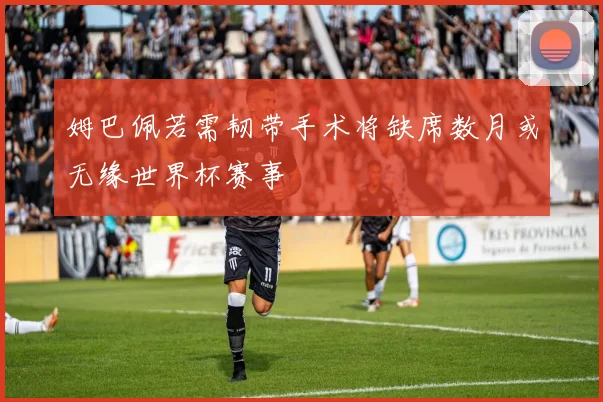 姆巴佩若需韧带手术将缺席数月或无缘世界杯赛事