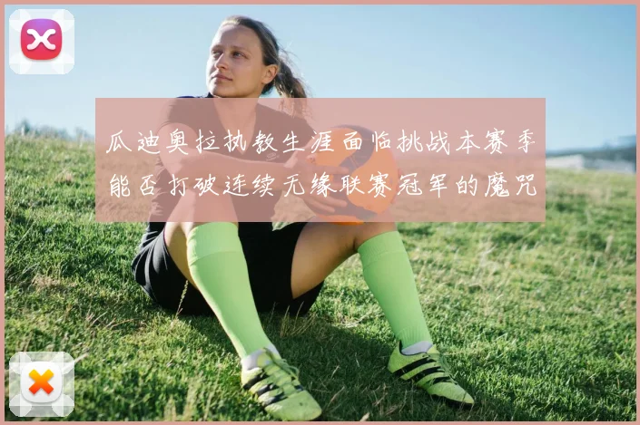 瓜迪奥拉执教生涯面临挑战本赛季能否打破连续无缘联赛冠军的魔咒