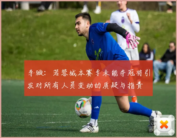 李璇：若蓉城本赛季未能夺冠将引发对所有人员变动的质疑与指责