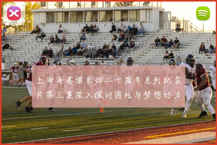 上海海港俱乐部二十周年系列纪录片第三集深入探讨团结与梦想的力量