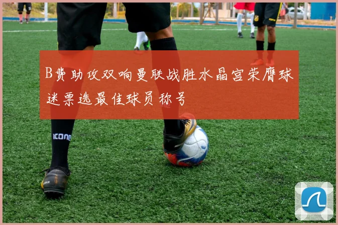 B费助攻双响曼联战胜水晶宫荣膺球迷票选最佳球员称号