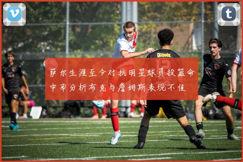 萨尔生涯至今对抗明星球员投篮命中率分析布克与詹姆斯表现不佳