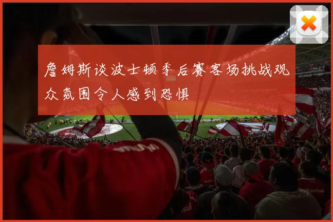 詹姆斯谈波士顿季后赛客场挑战观众氛围令人感到恐惧