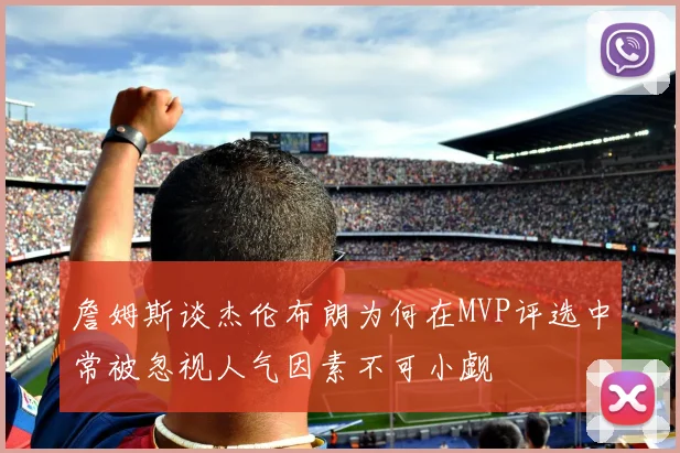 詹姆斯谈杰伦布朗为何在MVP评选中常被忽视人气因素不可小觑