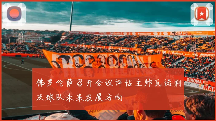 佛罗伦萨召开会议评估主帅瓦诺利及球队未来发展方向