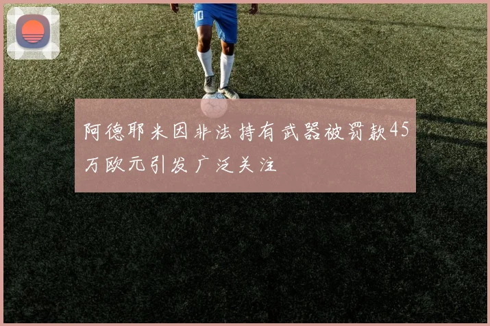 阿德耶米因非法持有武器被罚款45万欧元引发广泛关注