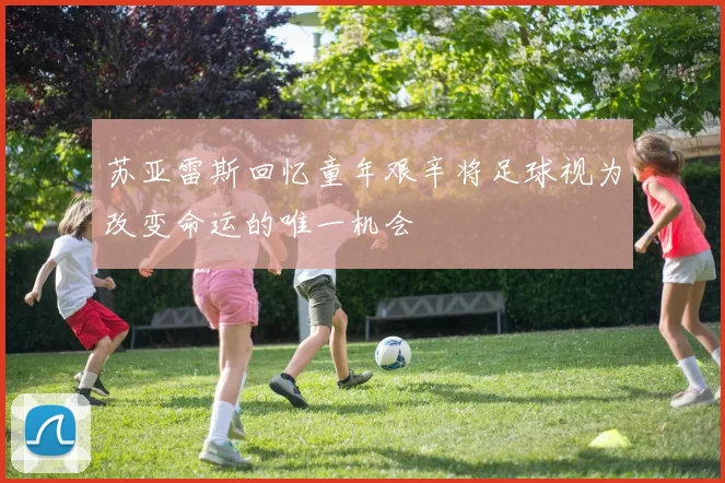 苏亚雷斯回忆童年艰辛将足球视为改变命运的唯一机会