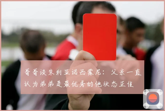 哥哥谈朱利亚诺西蒙尼：父亲一直认为弟弟是最优秀的他状态正佳