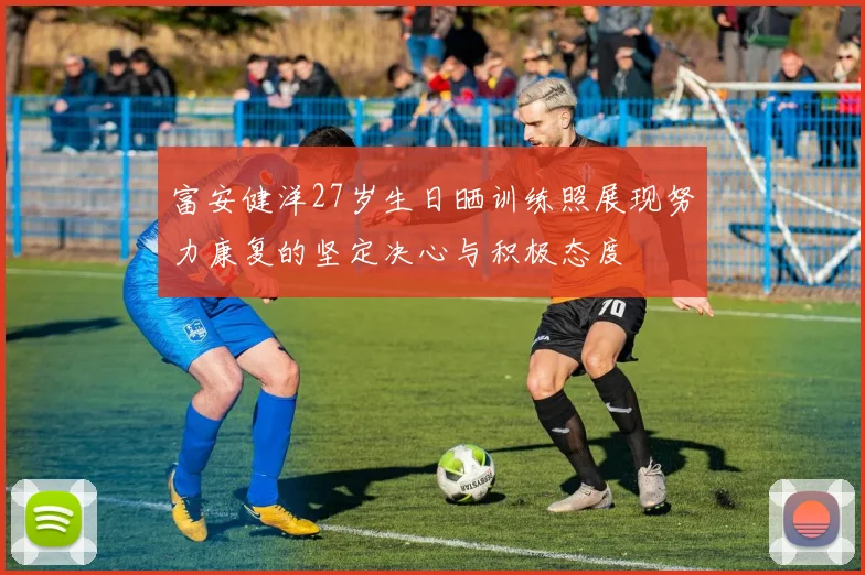 富安健洋27岁生日晒训练照展现努力康复的坚定决心与积极态度