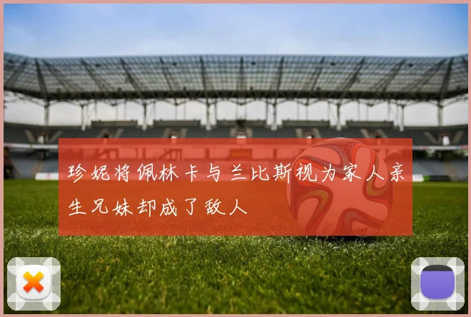 珍妮将佩林卡与兰比斯视为家人亲生兄妹却成了敌人