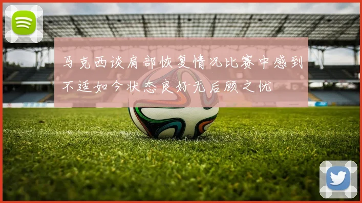 马克西谈肩部恢复情况比赛中感到不适如今状态良好无后顾之忧