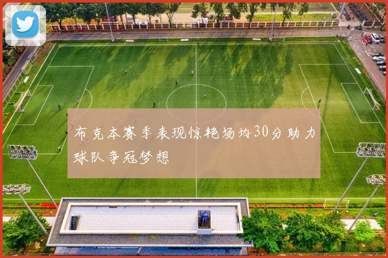 布克本赛季表现惊艳场均30分助力球队争冠梦想