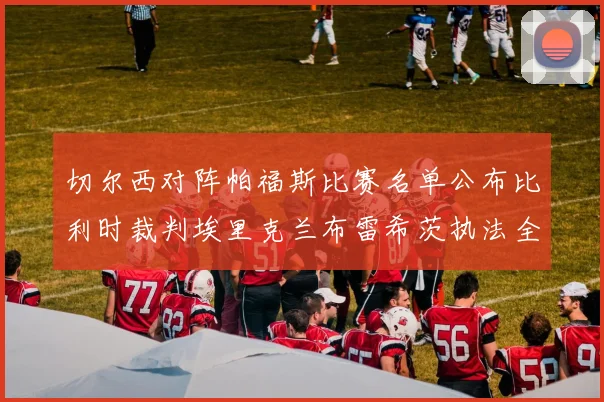 切尔西对阵帕福斯比赛名单公布比利时裁判埃里克兰布雷希茨执法全场