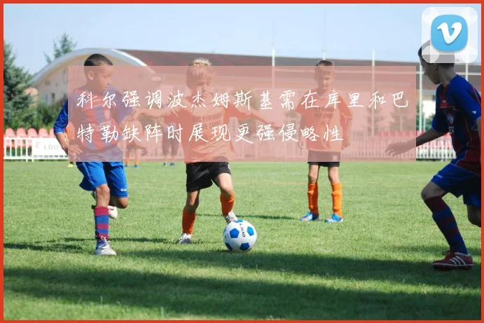 科尔强调波杰姆斯基需在库里和巴特勒缺阵时展现更强侵略性