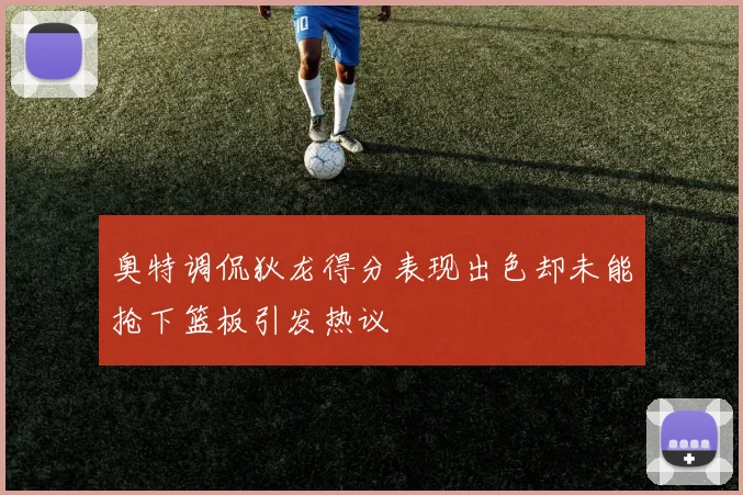 奥特调侃狄龙得分表现出色却未能抢下篮板引发热议