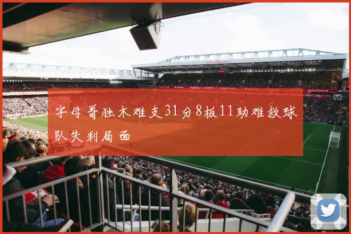 字母哥独木难支31分8板11助难救球队失利局面