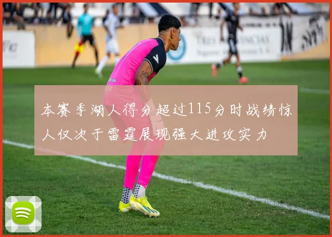 本赛季湖人得分超过115分时战绩惊人仅次于雷霆展现强大进攻实力