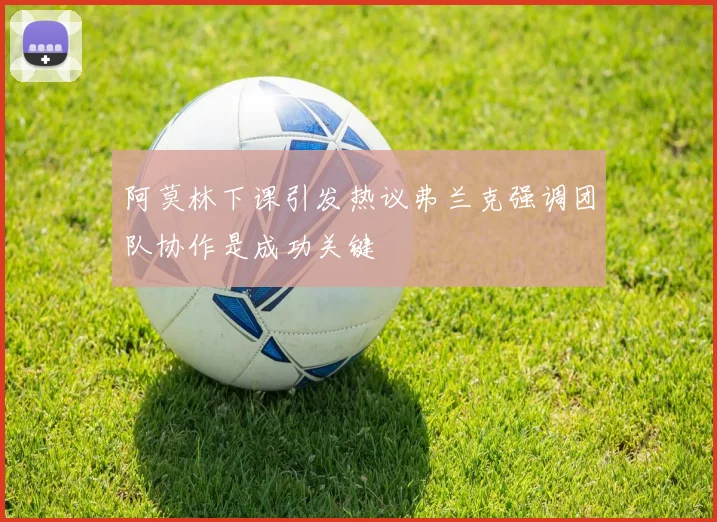 阿莫林下课引发热议弗兰克强调团队协作是成功关键