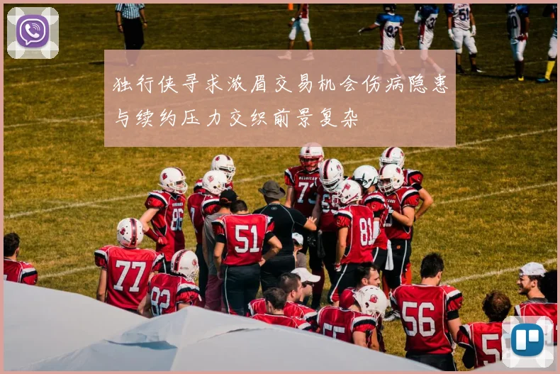 独行侠寻求浓眉交易机会伤病隐患与续约压力交织前景复杂