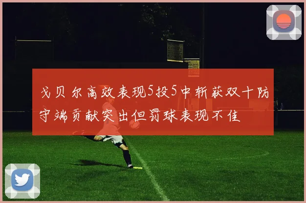 戈贝尔高效表现5投5中斩获双十防守端贡献突出但罚球表现不佳