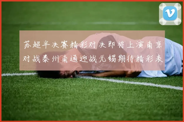 苏超半决赛精彩对决即将上演南京对战泰州南通迎战无锡期待精彩表现