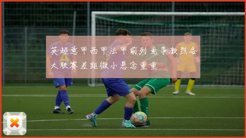 英超意甲西甲法甲前列竞争激烈各大联赛差距微小悬念重重