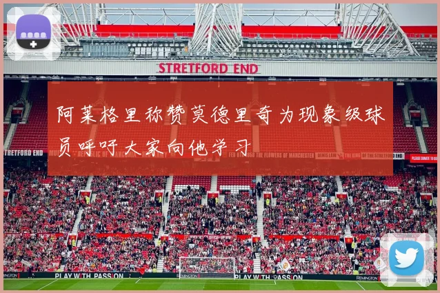 阿莱格里称赞莫德里奇为现象级球员呼吁大家向他学习