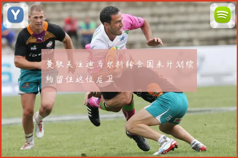 曼联关注迪马尔科转会国米计划续约留住这位后卫