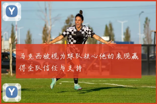 马克西被视为球队核心他的表现赢得全队信任与支持