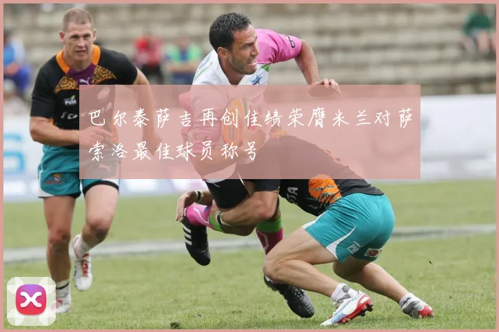 巴尔泰萨吉再创佳绩荣膺米兰对萨索洛最佳球员称号