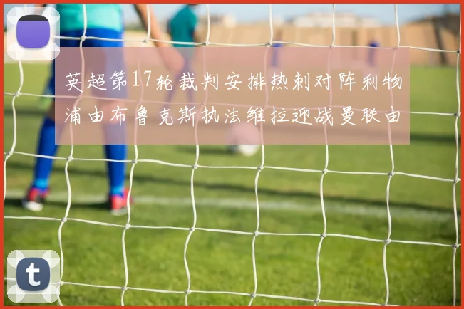 英超第17轮裁判安排热刺对阵利物浦由布鲁克斯执法维拉迎战曼联由奥利弗执法