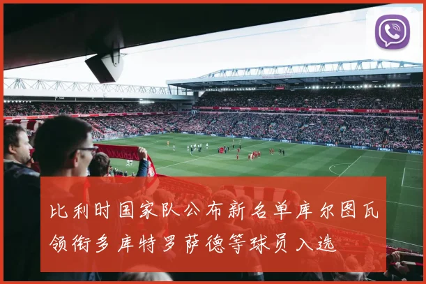 比利时国家队公布新名单库尔图瓦领衔多库特罗萨德等球员入选
